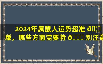 2024年属鼠人运势超准 🦅 版，哪些方面需要特 🐅 别注意